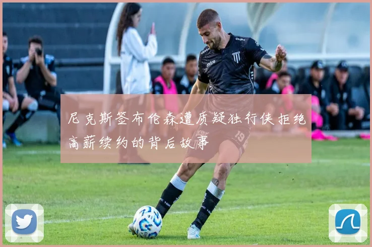 尼克斯签布伦森遭质疑独行侠拒绝高薪续约的背后故事