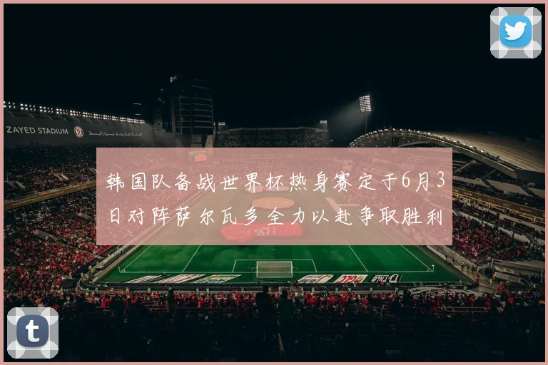 韩国队备战世界杯热身赛定于6月3日对阵萨尔瓦多全力以赴争取胜利