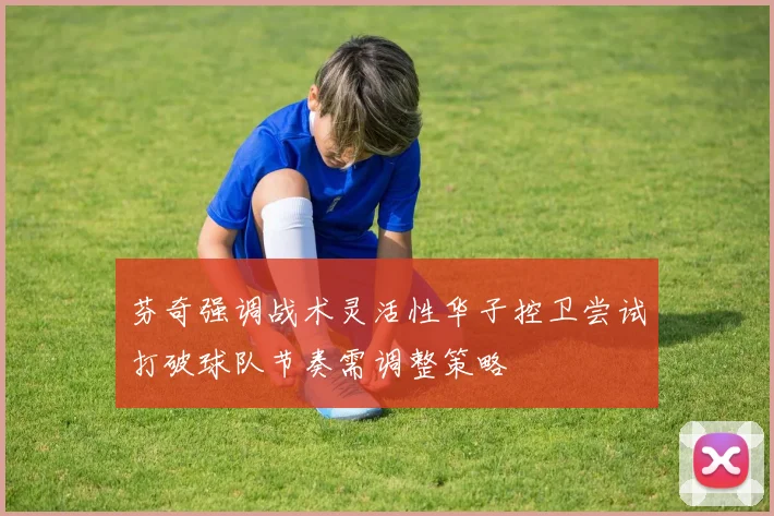 芬奇强调战术灵活性华子控卫尝试打破球队节奏需调整策略