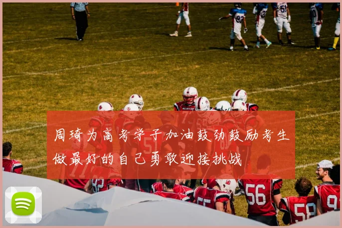 周琦为高考学子加油鼓劲鼓励考生做最好的自己勇敢迎接挑战