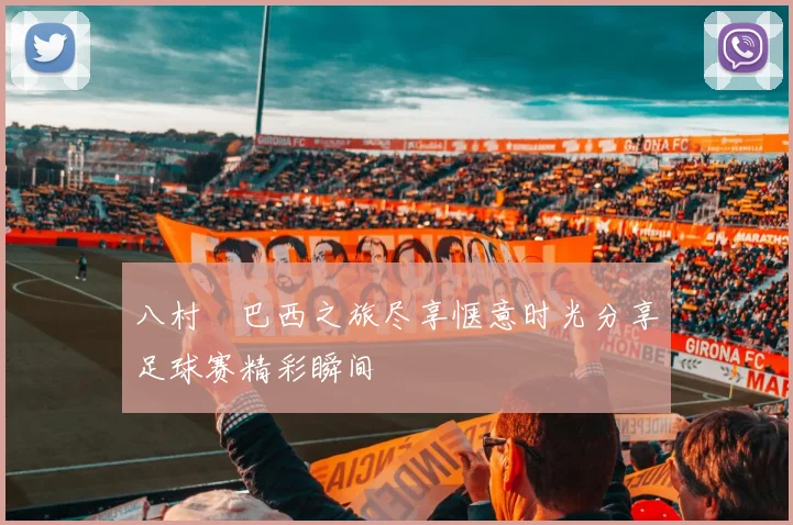八村塁巴西之旅尽享惬意时光分享足球赛精彩瞬间