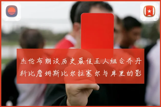 杰伦布朗谈历史最佳五人组合乔丹科比詹姆斯比尔拉塞尔与库里的影响力