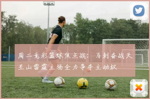 周二竞彩篮球焦点战：马刺奋战天王山雷霆主场全力争夺主动权