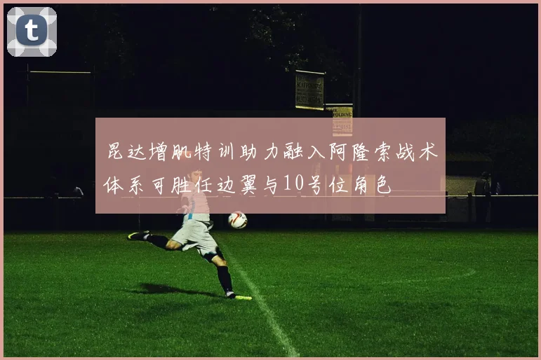 昆达增肌特训助力融入阿隆索战术体系可胜任边翼与10号位角色