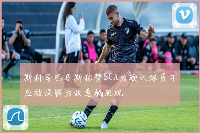 斯科蒂巴恩斯称赞SGA为硬汉球员不应被误解为故意骗犯规