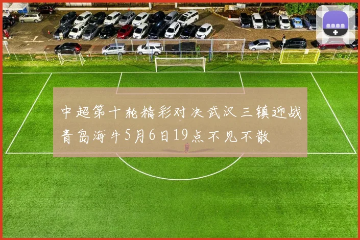中超第十轮精彩对决武汉三镇迎战青岛海牛5月6日19点不见不散