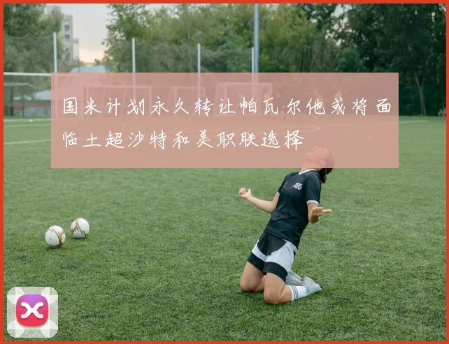 国米计划永久转让帕瓦尔他或将面临土超沙特和美职联选择