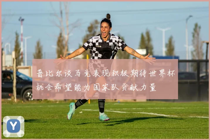 普比尔谈马竞表现积极期待世界杯机会希望能为国家队贡献力量