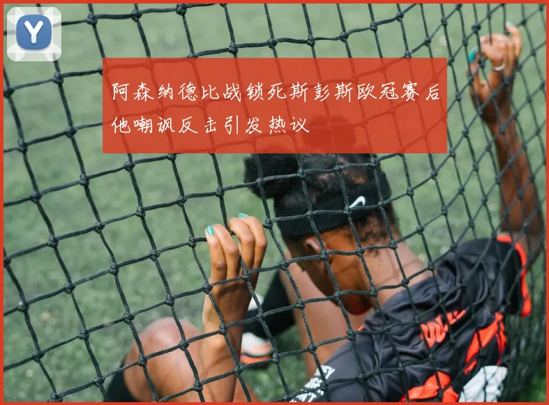 阿森纳德比战锁死斯彭斯欧冠赛后他嘲讽反击引发热议