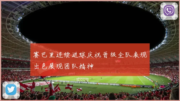 赛巴里连续进球庆祝晋级全队表现出色展现团队精神