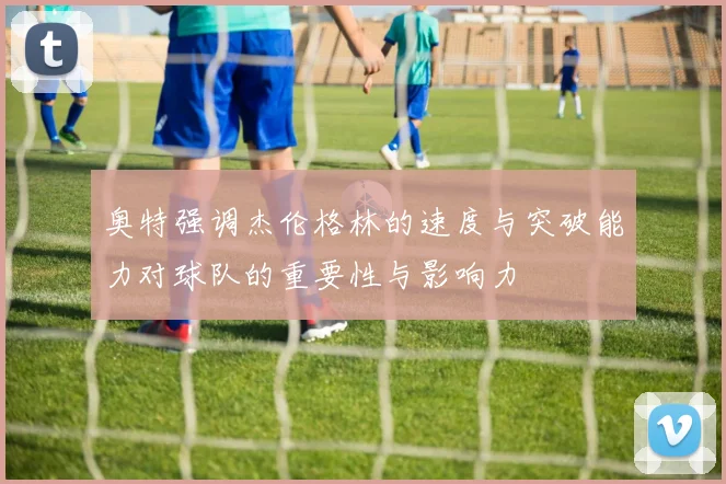 奥特强调杰伦格林的速度与突破能力对球队的重要性与影响力